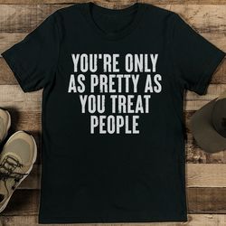 you're only as pretty as you treat people tee