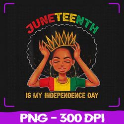 Juneteenth Is My Independence Day Png, Black Girl Black Queen Png, Juneteenth Png, Sublimation, PNG Files, Sublimation