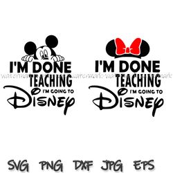 I m Done Teaching I m Going to Disney Teacher svg, Disney Shirt png, Disneyworld funny, Funny Disney Teacher Gift, shirt