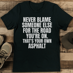 never blame  someone else for the road you're on tee