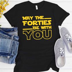 May The Forties Be With You, 40th Birthday Shirt, Funny Birthday Gift, Birthday Shirt For Him, Fortieth Birthday Tshirt,