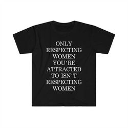 Only Respecting Women You're Attracted to Isn't Respecting Women TShirt, Strong Message, Meme Shirt, Gift for Her, Women