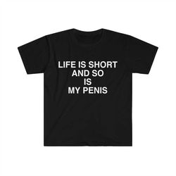 Funny Meme TShirt, Life is Short and So is My Penis Sarcastic Tee, Joke Gift Tee