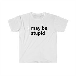 Funny Meme TShirt, I May be Stupid Sarcastic Joke Tee, Gift Shirt