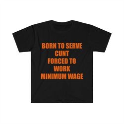 Funny Meme TShirt, Born to Serve Cunt Forced to Work Minimum Wage Joke Tee, Gift Shirt