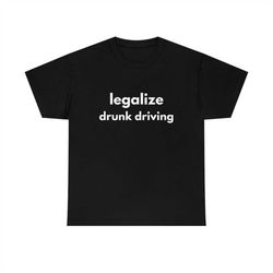 LEGALIZE DRUNK DRIVING | Funny Mens T-Shirt, Ladies Shirt, Unisex Offensive Rude T-Shirt Men Women, Funny Unisex Shirt,