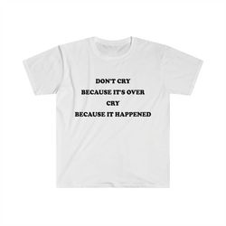 Funny Depressed TShirt, Don't Cry Because it's Over Cry Because it Happened Meme Tee, Gift Shirt
