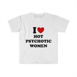 Funny Y2K Meme TShirt, I Love / Heart Hot Psychotic Women Sassy Joke Tee, Gift Shirt