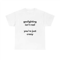Gaslighting Isn't Real You're Just Crazy T Shirt | Funny T Shirt | Meme Gift