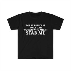 Sorry Princess I Only Date Women Who Might STAB ME Funny Meme Tee Shirt