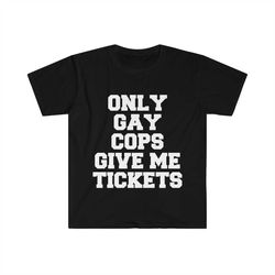 Only Gay Cops Give Me Tickets Funny Meme TShirt