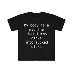 my body is a machine that turns D's into sucked D's Funny Sarcastic Meme T Shirt