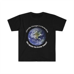 Funny Meme TShirt - Climate Change is Irreversible We NEED to FUCK TODAY Joke Tee - Gift Shirt