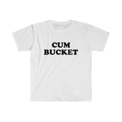 Funny Meme TShirt - CUM BUCKET Sarcastic Tee - Gift Shirt