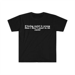 If Being Racist is Wrong Then I Don't Want to be Racist Funny Meme T Shirt