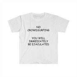 Concert/Live Show Shirt - NO Crowdsurfing You Will Be Immediately EJACULATED Funny Comic Sans Meme TShirt