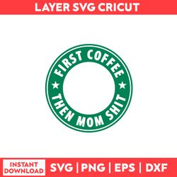 First Coffee Then Mom Shit Svg, Mom Svg, Coffee Svg, Starbuck Svg - Digital File