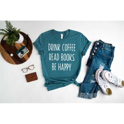 Reading Shirt, Book Shirt, Teacher Shirt, Drink Coffee Read Books Be Happy Book Lover Shirt, Gift for Book Lover, Women