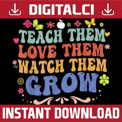 Teach Them Love Them Watch Them Grow - Funny Teacher day PNG File Sublimation