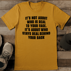 it’s not about who is real to your face it’s about who stays real behind your back tee