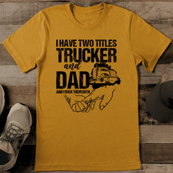 i have two titles trucker and dad and i rock them both tee