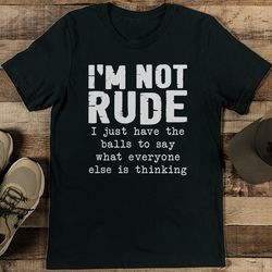 i’m not rude i just have the balls to say what everyone else is thinking tee