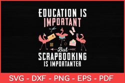 Education Is Important But Scrapbooking Is Importanter Svg Design