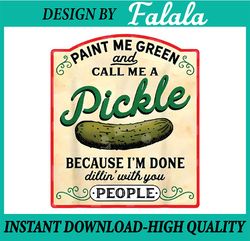 Paint Me Green and Call me a Pickle Because I'm Done Dillin With You Bitches Png, Done Dillin With Bitches Png