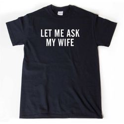 Let Me Ask My Wife Shirt, Husband Shirt, New Husband T-shirt, Husband Gift, Wedding Shirt, Husband To Be, Wedding Gifts