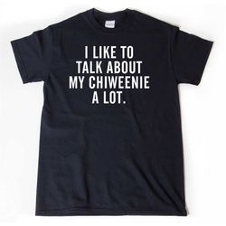 Chiweenie Shirt,  I Like To Talk About My Chiweenie A Lot T-shirt, Dog Shirt, Chiweenie T-shirt, Dog Mom Shirt, Dog Dad