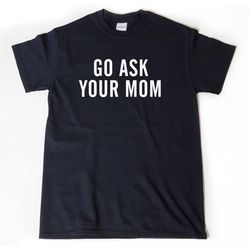 Go Ask Your Mom Shirt, Dad T-shirt, Funny Dad shirt, Daddy Shirt, Father's Day Gift, Dad Gift, Mom Shirts