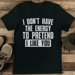 I Don’t Have The Energy To Pretend I Like You Tee