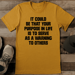 it could be that your purpose in life is to serve as a warning to others tee