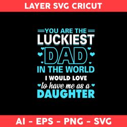 You Are The Luckiest Dad In The World I Would Love To Have Me As A Duaghter Svg, Father's Day Svg - Digital File
