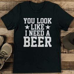 you look like i need a beer tee