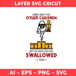 Sorry About You Ather Children Bet You Wish You HAd Swallowed Them Svg, Father's Day Svg, Png Dxf Eps File -Digital File