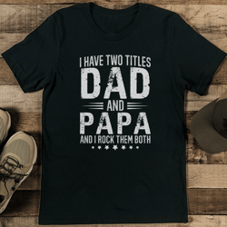 i have two titles dad and papa and i rock them both tee