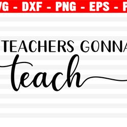 Teachers Gonna Teach Svg, Teacher Svg, Teacher Appreciation, Teacher Shirt Svg, Eps, Dxf, Png, Silhouette