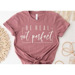Be Real Not Perfect Shirt, Motivational Shirt, Positive Quotes Shirt, Inspirational Shirt, Positive Affirmations,Love Yo