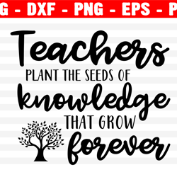 Teachers Plant The Seeds Of Knowledge That Grows Forever Svg, Png, Eps, Dxf, Cricut, Cut Files, Silhouette Files