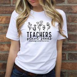 teacher plant seeds that grow forever shirt, back to school, teacher gift, first day of school, elementary teacher shirt