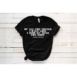 Of All The Things I Have Lost I Miss My Mind The Most T-Shirt, Mark Twain Quotes, Mark Twain Shirt, Inspirational Quote,