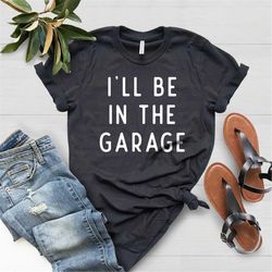Fathers Day I'll Be In The Garage Shirt, Funny Garage Dad Tee, Mens Soft Quality Silk Screened Fathers Day Tees, Father'