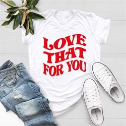 Love That For You Shirt, For You Shirt, Couple Shirt, Love Shirt, Valentine's Day Shirt, Couple Valentine Day Shirt, Lov
