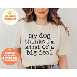 My Dog Thinks I'm Kind Of A Big Deal Shirt, Dog Mom Shirt, Dog Dad Shirt, Pet Parent Shirt, Funny Pet Shirt, Funny Dog S