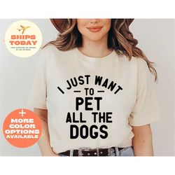Pet Lover Shirt, Dog Mom Shirt, I Just Want To Pet All The Dogs, Gift For Dog Lovers, Animal Lover T-Shirt, Dog Dad TShi