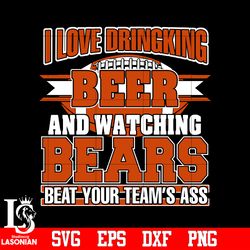 i love dringking beer and watching bears beat your team's ass svg,digital download