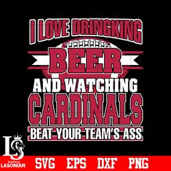I Love Dringking Beer And Watching Cardinals Beat Your Team's Ass svg,digital download