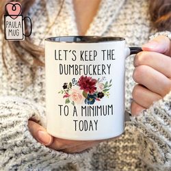 Let's Keep The Dumbfuckery To A Minimum Today Mug, Colleague Mug, Companion Gift, Funny Coworker Gift, Funny Quotes Coff
