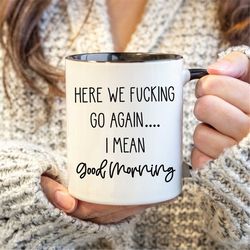 Here We Fucking Go Again Mug, Good Morning Mug, Funny Saying Mug, Coffee Mug Gift, Curse Word Mug, Funny Coffee Mug